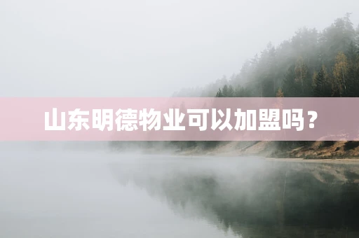山东明德物业可以加盟吗？
