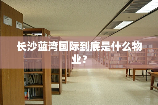 长沙蓝湾国际到底是什么物业？