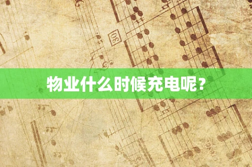 物业什么时候充电呢？