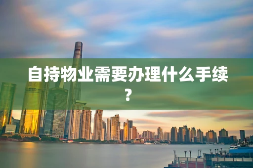 自持物业需要办理什么手续？
