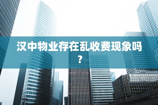 汉中物业存在乱收费现象吗？