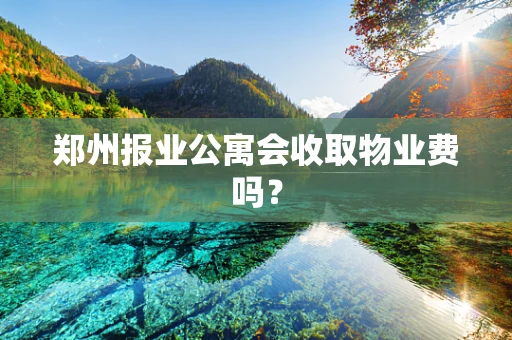 郑州报业公寓会收取物业费吗？