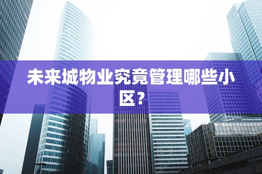 未来城物业究竟管理哪些小区？