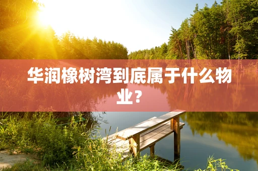华润橡树湾到底属于什么物业？
