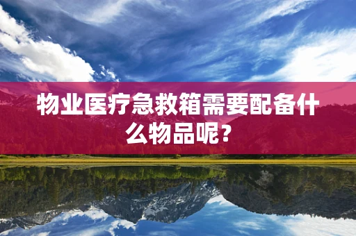 物业医疗急救箱需要配备什么物品呢？