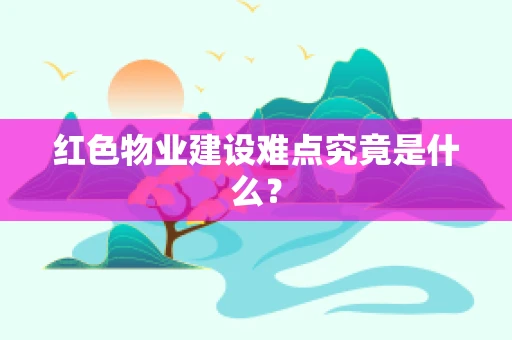 红色物业建设难点究竟是什么？