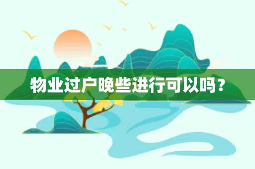 物业过户晚些进行可以吗？