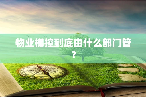 物业梯控到底由什么部门管？