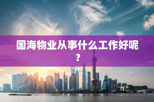 国海物业从事什么工作好呢？
