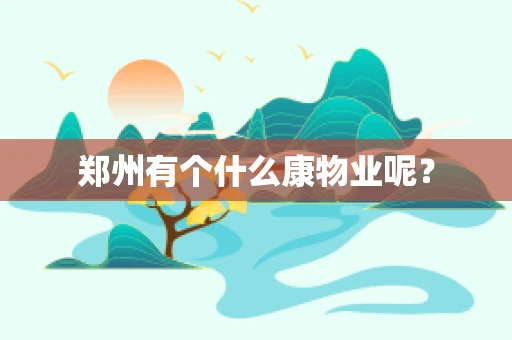 郑州有个什么康物业呢？