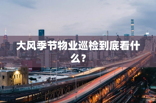 大风季节物业巡检到底看什么？