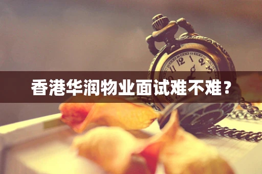 香港华润物业面试难不难？