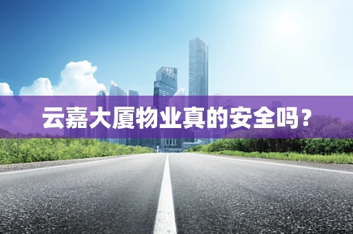 云嘉大厦物业真的安全吗？