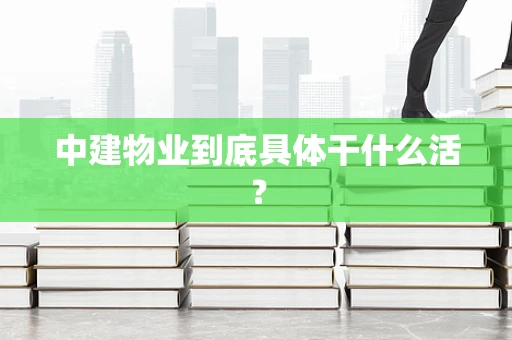 中建物业到底具体干什么活？