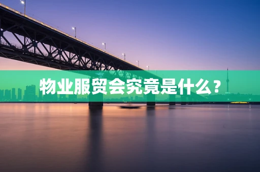 物业服贸会究竟是什么？