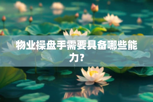 物业操盘手需要具备哪些能力？