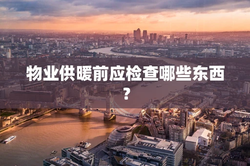 物业供暖前应检查哪些东西？