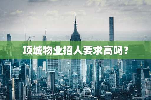 项城物业招人要求高吗？