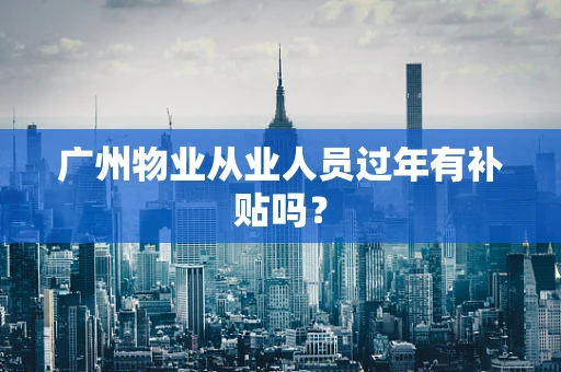 广州物业从业人员过年有补贴吗？