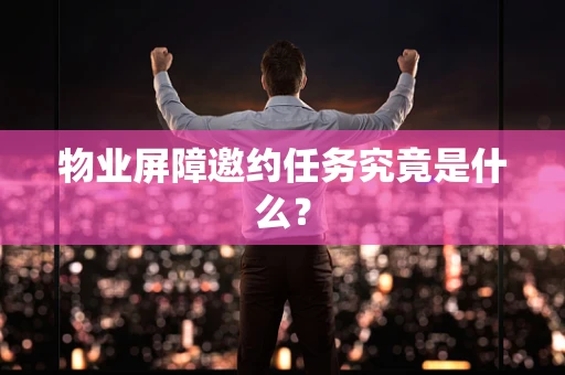 物业屏障邀约任务究竟是什么？