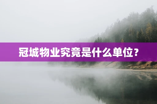冠城物业究竟是什么单位？