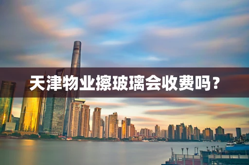 天津物业擦玻璃会收费吗？