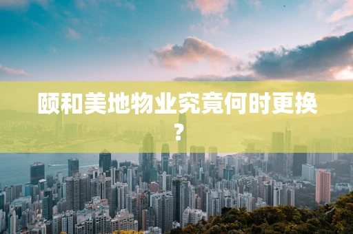 颐和美地物业究竟何时更换？