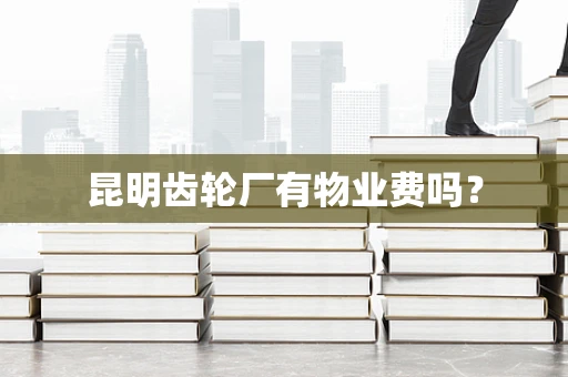 昆明齿轮厂有物业费吗？