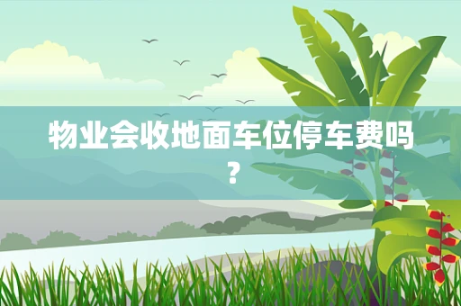 物业会收地面车位停车费吗？