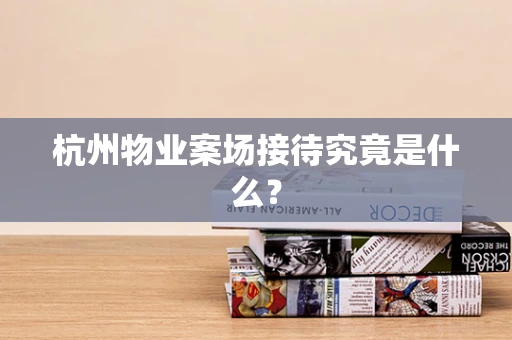杭州物业案场接待究竟是什么？