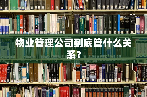 物业管理公司到底管什么关系？