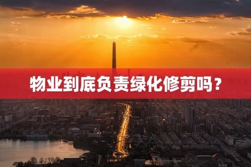 物业到底负责绿化修剪吗？