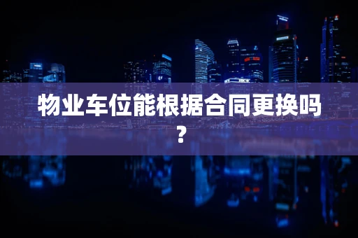物业车位能根据合同更换吗？