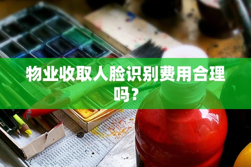 物业收取人脸识别费用合理吗？