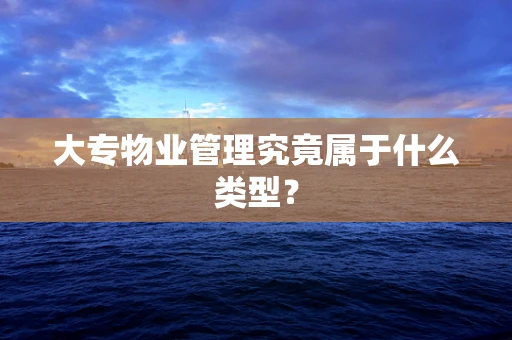 大专物业管理究竟属于什么类型？