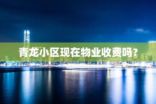 青龙小区现在物业收费吗？
