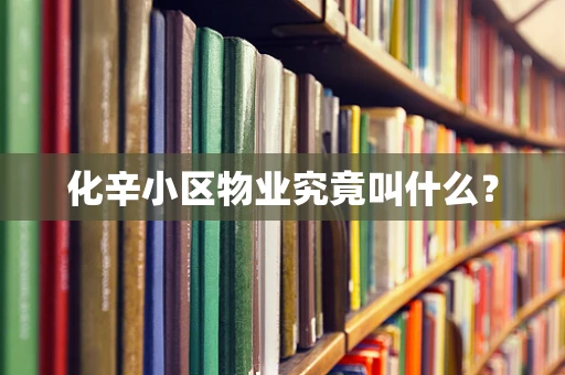 化辛小区物业究竟叫什么？