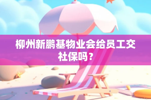柳州新鹏基物业会给员工交社保吗？