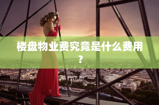 楼盘物业费究竟是什么费用？