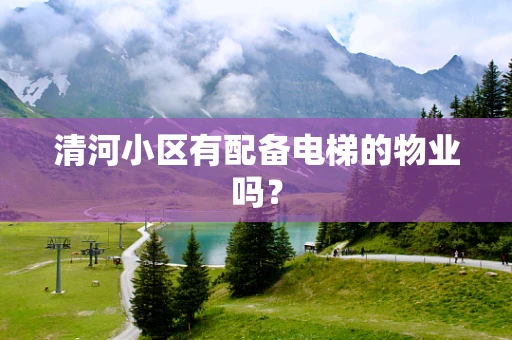 清河小区有配备电梯的物业吗？