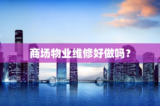 商场物业维修好做吗？