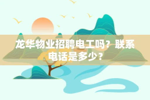 龙华物业招聘电工吗？联系电话是多少？