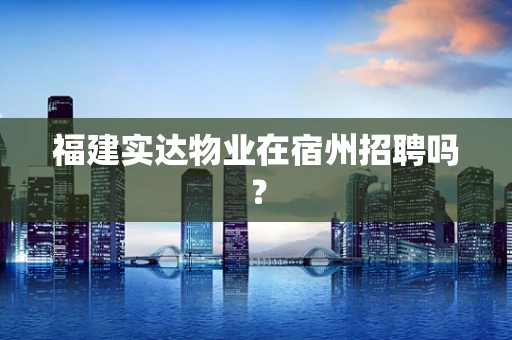 福建实达物业在宿州招聘吗？