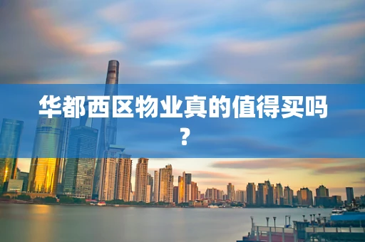 华都西区物业真的值得买吗？