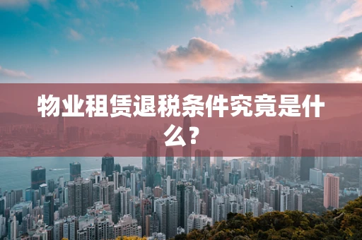 物业租赁退税条件究竟是什么？
