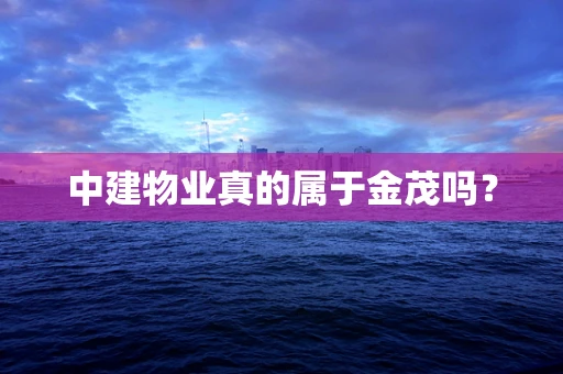 中建物业真的属于金茂吗？