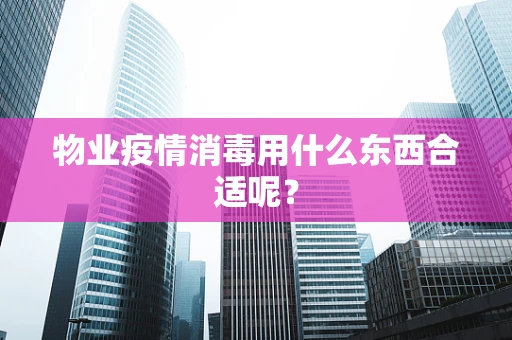物业疫情消毒用什么东西合适呢？