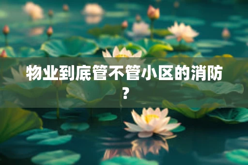 物业到底管不管小区的消防？