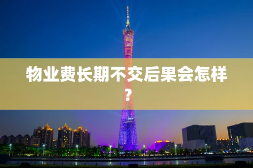 物业费长期不交后果会怎样？