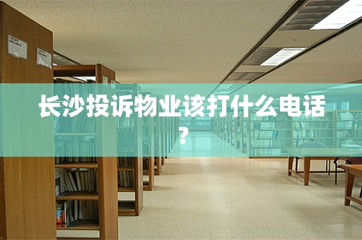 长沙投诉物业该打什么电话？